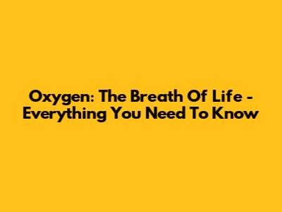 Oxygen: The Breath Of Life - Everything You Need To Know