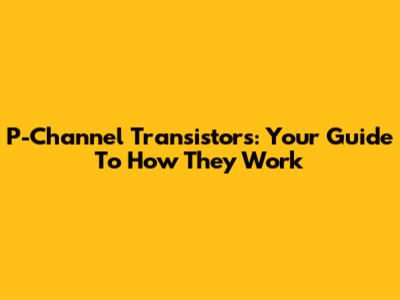 P-Channel Transistors: Your Guide To How They Work