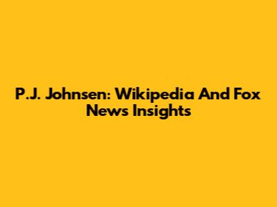 P.J. Johnsen: Wikipedia And Fox News Insights