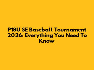 P18U SE Baseball Tournament 2026: Everything You Need To Know