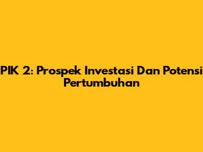 PIK 2: Prospek Investasi Dan Potensi Pertumbuhan