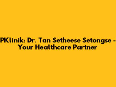 PKlinik: Dr. Tan Setheese Setongse - Your Healthcare Partner