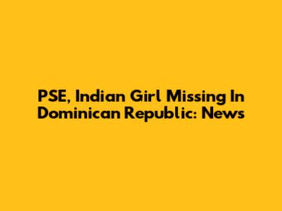 PSE, Indian Girl Missing In Dominican Republic: News
