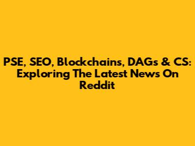 PSE, SEO, Blockchains, DAGs & CS: Exploring The Latest News On Reddit