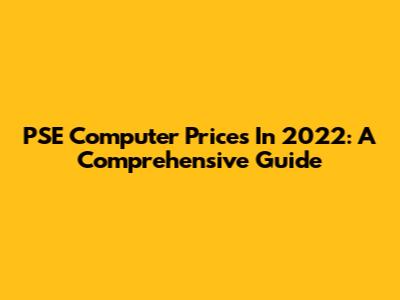 PSE Computer Prices In 2022: A Comprehensive Guide