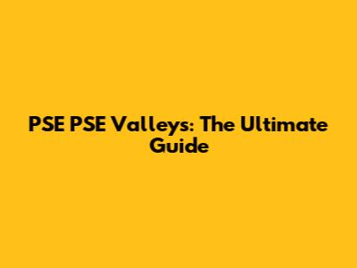 PSE PSE Valleys: The Ultimate Guide