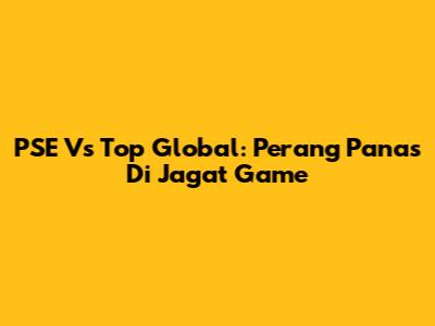 PSE Vs Top Global: Perang Panas Di Jagat Game