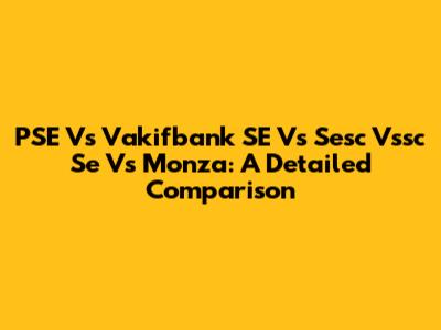 PSE Vs Vakifbank SE Vs Sesc Vssc Se Vs Monza: A Detailed Comparison