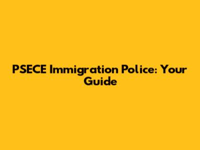 PSECE Immigration Police: Your Guide