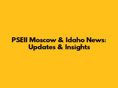PSEII Moscow & Idaho News: Updates & Insights