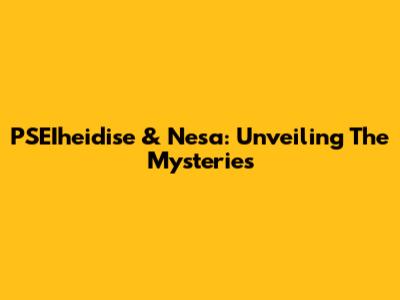 PSEIheidise & Nesa: Unveiling The Mysteries