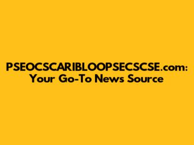 PSEOCSCARIBLOOPSECSCSE.com: Your Go-To News Source