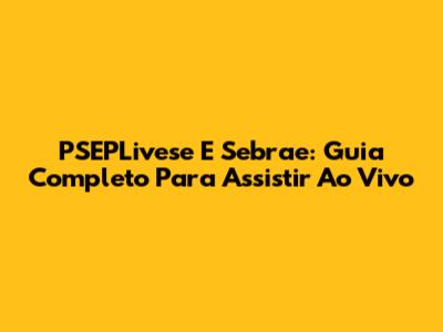 PSEPLivese E Sebrae: Guia Completo Para Assistir Ao Vivo