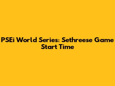 PSEi World Series: Sethreese Game Start Time