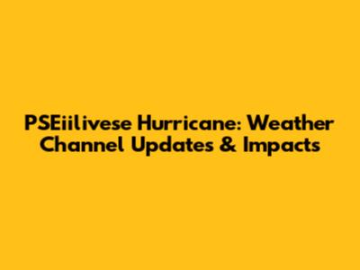 PSEiilivese Hurricane: Weather Channel Updates & Impacts