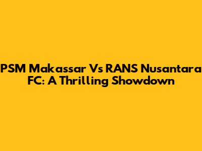 PSM Makassar Vs RANS Nusantara FC: A Thrilling Showdown