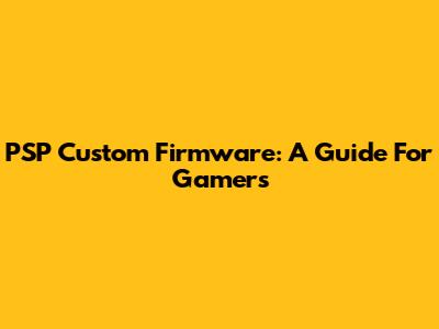 PSP Custom Firmware: A Guide For Gamers