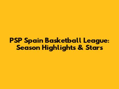 PSP Spain Basketball League: Season Highlights & Stars