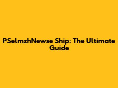 PSelmzhNewse Ship: The Ultimate Guide