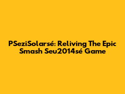 PSeziSolarsé: Reliving The Epic Smash Seu2014sé Game