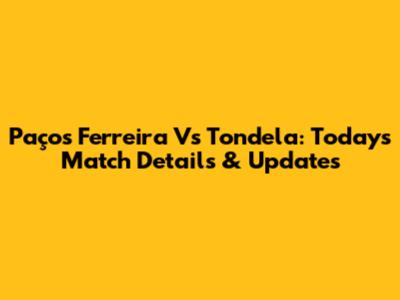Paços Ferreira Vs Tondela: Today's Match Details & Updates