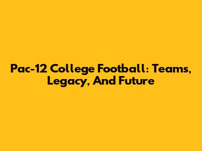 Pac-12 College Football: Teams, Legacy, And Future