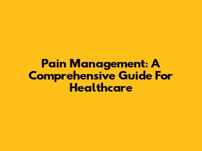 Pain Management: A Comprehensive Guide For Healthcare