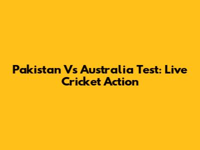 Pakistan Vs Australia Test: Live Cricket Action
