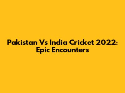 Pakistan Vs India Cricket 2022: Epic Encounters