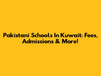 Pakistani Schools In Kuwait: Fees, Admissions & More!