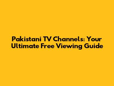 Pakistani TV Channels: Your Ultimate Free Viewing Guide