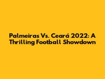 Palmeiras Vs. Ceará 2022: A Thrilling Football Showdown