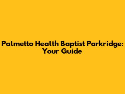Palmetto Health Baptist Parkridge: Your Guide