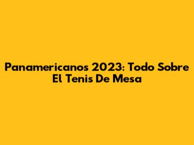 Panamericanos 2023: Todo Sobre El Tenis De Mesa