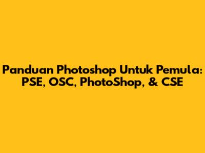 Panduan Photoshop Untuk Pemula: PSE, OSC, PhotoShop, & CSE