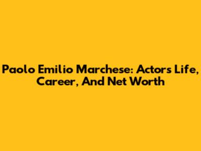 Paolo Emilio Marchese: Actor's Life, Career, And Net Worth