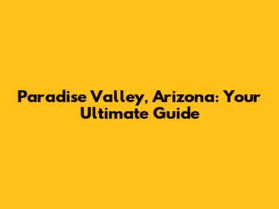 Paradise Valley, Arizona: Your Ultimate Guide