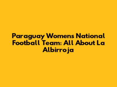Paraguay Women's National Football Team: All About La Albirroja
