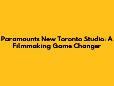 Paramount's New Toronto Studio: A Filmmaking Game Changer