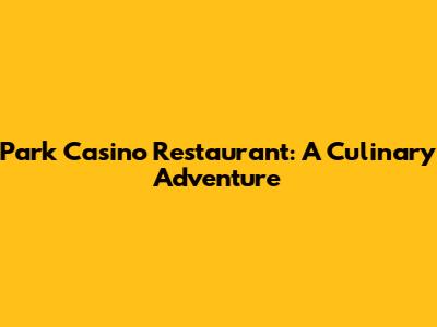 Park Casino Restaurant: A Culinary Adventure