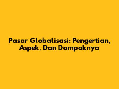 Pasar Globalisasi: Pengertian, Aspek, Dan Dampaknya