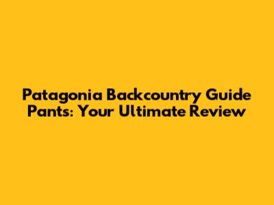 Patagonia Backcountry Guide Pants: Your Ultimate Review