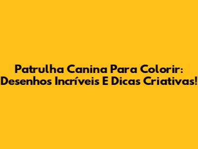 Patrulha Canina Para Colorir: Desenhos Incríveis E Dicas Criativas!