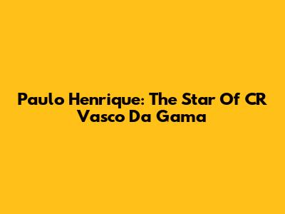 Paulo Henrique: The Star Of CR Vasco Da Gama