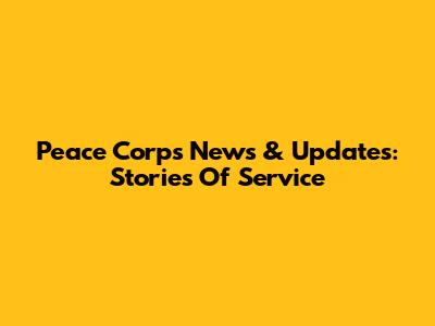 Peace Corps News & Updates: Stories Of Service