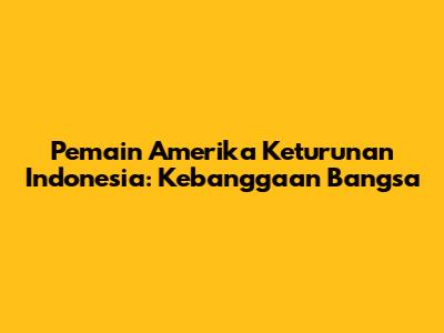 Pemain Amerika Keturunan Indonesia: Kebanggaan Bangsa