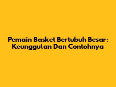 Pemain Basket Bertubuh Besar: Keunggulan Dan Contohnya