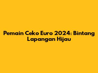 Pemain Ceko Euro 2024: Bintang Lapangan Hijau