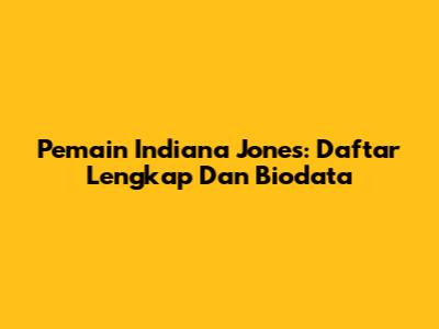Pemain Indiana Jones: Daftar Lengkap Dan Biodata