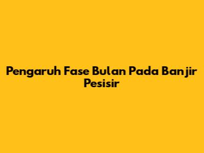 Pengaruh Fase Bulan Pada Banjir Pesisir